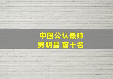 中国公认最帅男明星 前十名